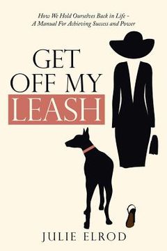 portada Get off My Leash: How We Hold Ourselves Back in Life-A Manual for Achieving Success and Power (in English)