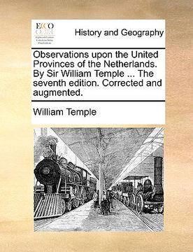 portada observations upon the united provinces of the netherlands. by sir william temple ... the seventh edition. corrected and augmented. (en Inglés)