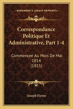 portada Correspondance Politique Et Administrative, Part 1-4: Commencee Au Mois De Mai 1814 (1815) (en Francés)