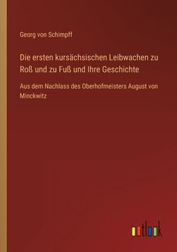 portada Die ersten kursächsischen Leibwachen zu Roß und zu Fuß und Ihre Geschichte: Aus dem Nachlass des Oberhofmeisters August von Minckwitz 