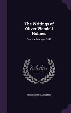 portada The Writings of Oliver Wendell Holmes: Over the Teacups. 1893 (en Inglés)