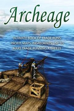 portada Archeage: Ultimate Book of Trade Runs: Profit, Maps, Ingredients List to Make Trade Running A Breeze (en Inglés)