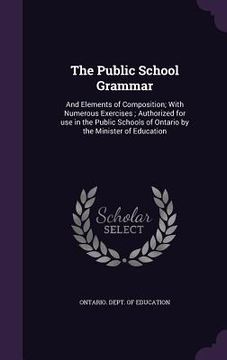 portada The Public School Grammar: And Elements of Composition; With Numerous Exercises; Authorized for use in the Public Schools of Ontario by the Minis (en Inglés)