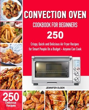 portada CONVECTION Oven Cookbook for Beginners: 250 Crispy, Quick and Delicious Convection Oven Recipes for Smart People On a Budget - Anyone Can Cook! (en Inglés)