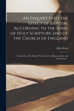 portada An Inquiry Into the Effect of Baptism, According to the Sense of Holy Scripture and of the Church of England: in Answer to Dr. Mant's Two Tracts on Re (en Inglés)