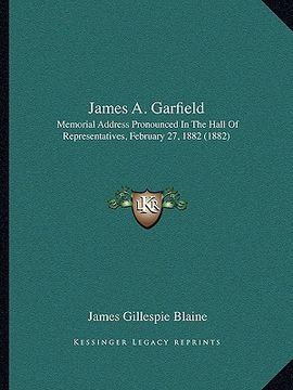 portada james a. garfield: memorial address pronounced in the hall of representatives, february 27, 1882 (1882) (en Inglés)