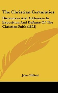 portada the christian certainties: discourses and addresses in exposition and defense of the christian faith (1893) (en Inglés)