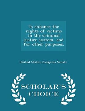 portada To Enhance the Rights of Victims in the Criminal Justice System, and for Other Purposes. - Scholar's Choice Edition (en Inglés)