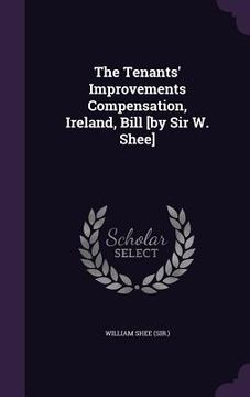 portada The Tenants' Improvements Compensation, Ireland, Bill [by Sir W. Shee] (en Inglés)