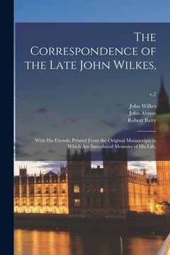 portada The Correspondence of the Late John Wilkes,: With His Friends, Printed From the Original Manuscripts in Which Are Introduced Memoirs of His Life; v.2 (en Inglés)