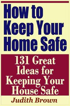 portada How to Keep Your Home Safe - 131 Great Ideas for Keeping Your House Safe (en Inglés)