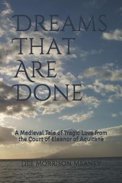 portada Dreams That Are Done: A Medieval Tale of Tragic Love from the Court of Eleanor of Aquitane (en Inglés)
