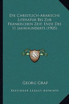 portada Die Christlich-Arabische Literatur Bis Zur Frankischen Zeit, Ende Des 11 Jahrhunderts (1905) (en Alemán)