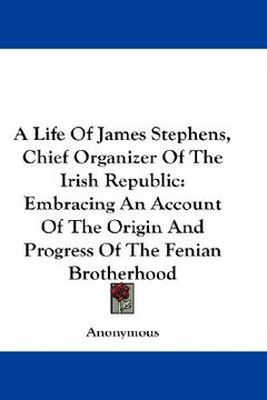 portada a life of james stephens, chief organizer of the irish republic: embracing an account of the origin and progress of the fenian brotherhood (en Inglés)