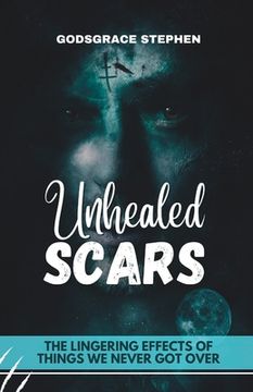 portada Unhealed Scars: The Lingering Effects of Things We Never Got Over (en Inglés)