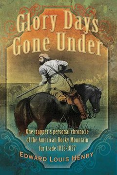 Glory Days Gone Under: One Trapper's Personal Chronicle of the American Rocky Mountain fur Trade 1833-1837 (Temple Buck)