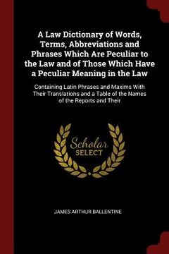 portada A Law Dictionary of Words, Terms, Abbreviations and Phrases Which Are Peculiar to the Law and of Those Which Have a Peculiar Meaning in the Law: Conta