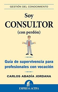 portada Soy Consultor (Con Perdon): Guia de Supervivencia Para Profesiona les con Vocacion (in Spanish)