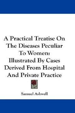 portada a practical treatise on the diseases peculiar to women: illustrated by cases derived from hospital and private practice (en Inglés)