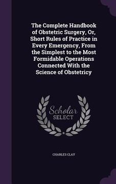 portada The Complete Handbook of Obstetric Surgery, Or, Short Rules of Practice in Every Emergency, From the Simplest to the Most Formidable Operations Connec (en Inglés)