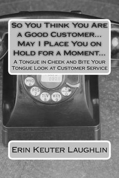 portada So You Think You Are a Good Customer...May I Place You on Hold for a Moment...: A Tongue in Cheek and Bite Your Tongue Look at Customer Service (en Inglés)