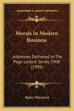portada Morals In Modern Business: Addresses Delivered In The Page Lecture Series, 1908 (1909) (en Inglés)
