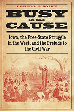 portada Busy in the Cause: Iowa, the Free-State Struggle in the West, and the Prelude to the Civil War