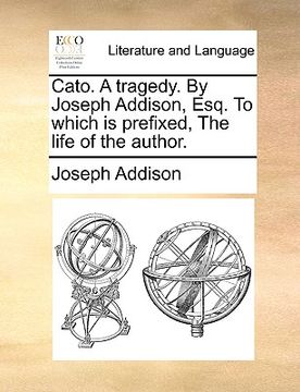 portada cato. a tragedy. by joseph addison, esq. to which is prefixed, the life of the author. (en Inglés)