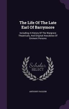 portada The Life Of The Late Earl Of Barrymore: Including A History Of The Wargrave Theatricals, And Original Anecdotes Of Eminent Persons (en Inglés)