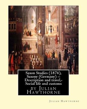 portada Saxon Studies (1876), By Julian Hawthorne: Saxon studies(1876) Saxony (Germany) -- Description and travel, Saxony (Germany) -- Social life and customs