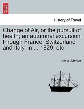 portada change of air, or the pursuit of health; an autumnal excursion through france, switzerland and italy, in ... 1829, etc.