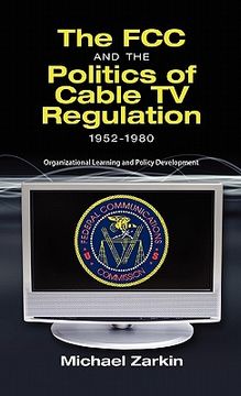 portada the fcc and the politics of cable tv regulation, 1952-1980: organizational learning and policy development (in English)