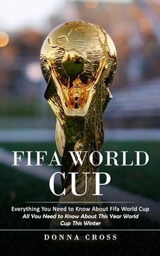 portada Fifa World Cup: Everything You Need to Know About Fifa World Cup (All You Need to Know About This Year World Cup This Winter) (en Inglés)