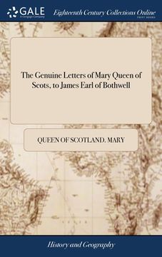 portada The Genuine Letters of Mary Queen of Scots, to James Earl of Bothwell: Found in his Secretary's Closet To Which is Added With an Abstract of her Life. (in English)
