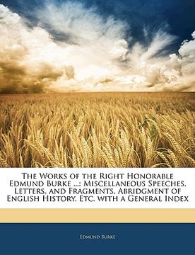 portada the works of the right honorable edmund burke ...: miscellaneous speeches, letters, and fragments. abridgment of english history, etc. with a general (en Inglés)