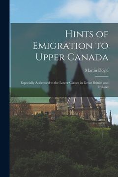 portada Hints of Emigration to Upper Canada [microform]: Especially Addressed to the Lower Classes in Great Britain and Ireland (in English)