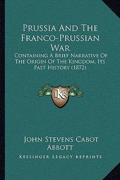 portada prussia and the franco-prussian war: containing a brief narrative of the origin of the kingdom, its past history (1872) (en Inglés)