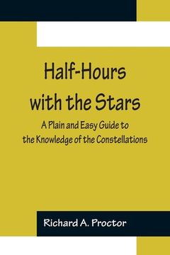 portada Half-Hours with the Stars; A Plain and Easy Guide to the Knowledge of the Constellations 