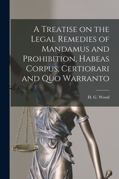 portada A Treatise on the Legal Remedies of Mandamus and Prohibition, Habeas Corpus, Certiorari and Quo Warranto