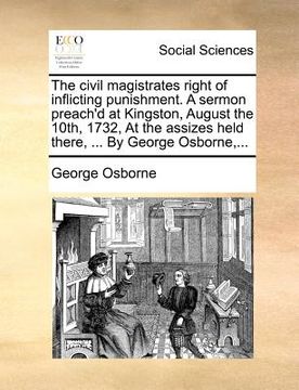 portada the civil magistrates right of inflicting punishment. a sermon preach'd at kingston, august the 10th, 1732, at the assizes held there, ... by george o (in English)