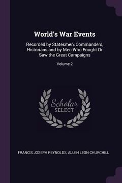 portada World's War Events: Recorded by Statesmen, Commanders, Historians and by Men Who Fought Or Saw the Great Campaigns; Volume 2 (en Inglés)