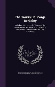 portada The Works Of George Berkeley: Including His Letters To Thomas Prior, Dean Gervais, Mr. Pope, Etc.: To Which Is Prefixed An Account Of His Life, Volu (en Inglés)