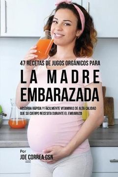 portada 47 Recetas de Jugos Orgánicos Para la Madre Embarazada: Absorba Rápida y Fácilmente Ingredientes de Calidad Que su Cuerpo Necesita Durante el Embarazo