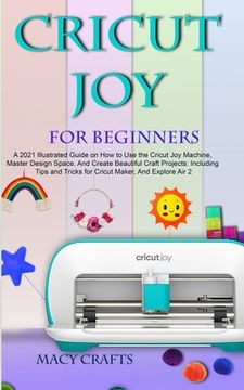 portada Cricut Joy for Beginners: A 2021 Illustrated Guide on How to Use the Cricut Joy Machine, Master Design Space, And Create Beautiful Craft Project (en Inglés)