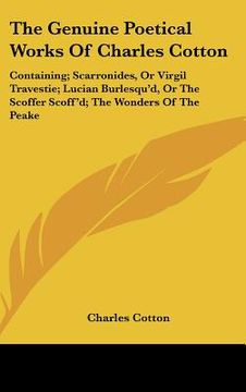 portada the genuine poetical works of charles cotton: containing; scarronides, or virgil travestie; lucian burlesqu'd, or the scoffer scoff'd; the wonders of (en Inglés)
