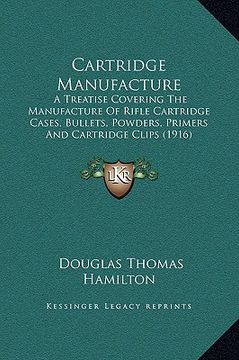 portada cartridge manufacture: a treatise covering the manufacture of rifle cartridge cases, bullets, powders, primers and cartridge clips (1916) (en Inglés)