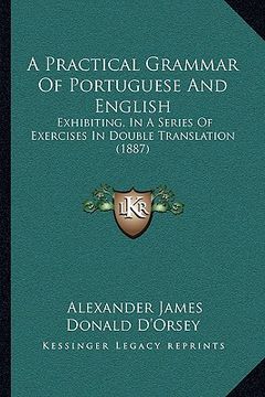 portada a practical grammar of portuguese and english: exhibiting, in a series of exercises in double translation (1887) (en Inglés)