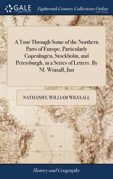 portada A Tour Through Some of the Northern Parts of Europe, Particularly Copenhagen, Stockholm, and Petersburgh, in a Series of Letters. By Nl. Wraxall, Jun (en Inglés)