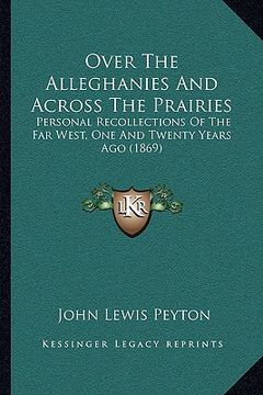 portada over the alleghanies and across the prairies: personal recollections of the far west, one and twenty years ago (1869) (en Inglés)