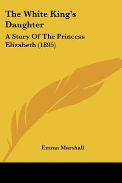 portada the white king's daughter: a story of the princess elizabeth (1895) (en Inglés)